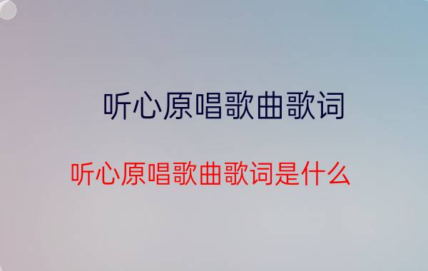 听心原唱歌曲歌词 听心原唱歌曲歌词是什么